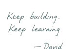 Keep building. Keep learning. David